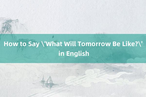 How to Say 'What Will Tomorrow Be Like?' in English